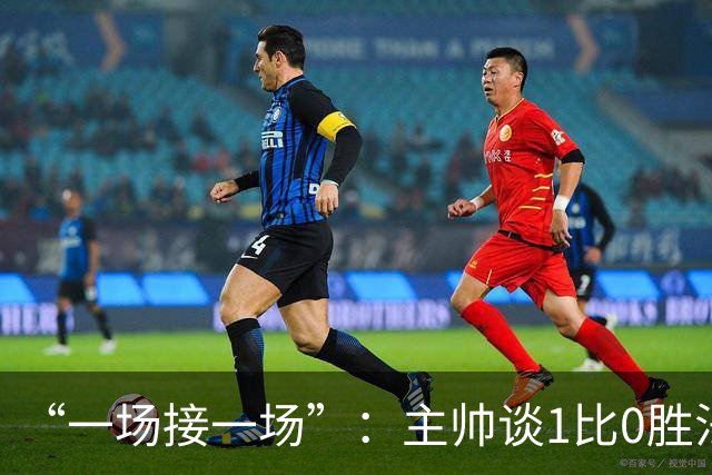 “一场接一场”：主帅谈1比0胜法兰克福与下周连战