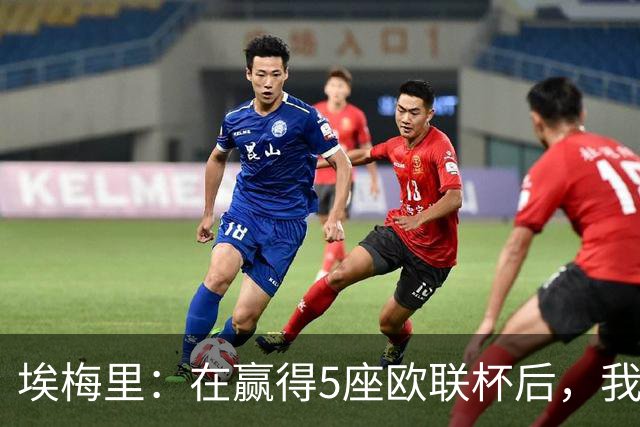 埃梅里：在赢得5座欧联杯后，我渴望争夺欧冠冠军