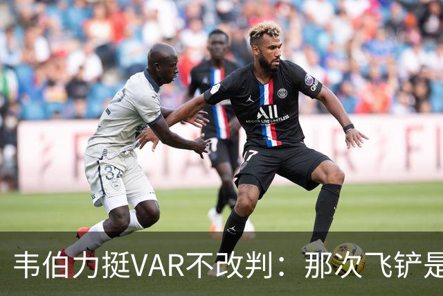 韦伯力挺VAR不改判：那次飞铲是高档鲁莽犯规