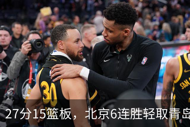 27分15篮板，北京6连胜轻取青岛，周琦送出4记盖帽